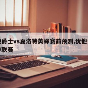 犹他爵士vs夏洛特黄蜂赛前预测,犹他爵士夏季联赛