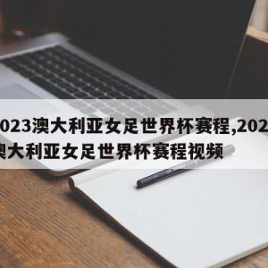 2023澳大利亚女足世界杯赛程,2023澳大利亚女足世界杯赛程视频