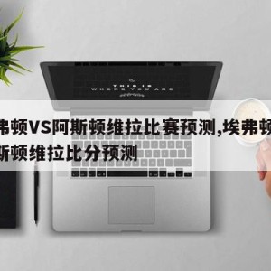 埃弗顿VS阿斯顿维拉比赛预测,埃弗顿vs阿斯顿维拉比分预测