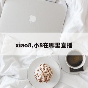 xiao8,小8在哪里直播