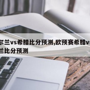 爱尔兰vs希腊比分预测,欧预赛希腊vs爱尔兰比分预测