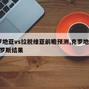 克罗地亚vs拉脱维亚前瞻预测,克罗地亚vs俄罗斯结果