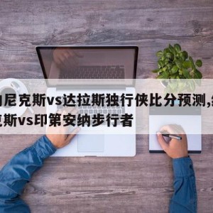 纽约尼克斯vs达拉斯独行侠比分预测,纽约尼克斯vs印第安纳步行者