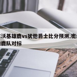 密尔沃基雄鹿vs犹他爵士比分预测,密尔沃基雄鹿队对标