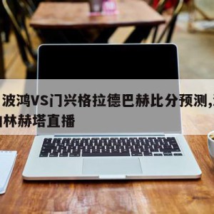 德甲波鸿VS门兴格拉德巴赫比分预测,波鸿vs柏林赫塔直播