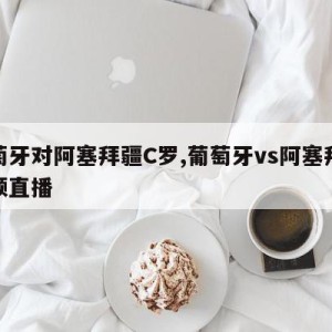 葡萄牙对阿塞拜疆C罗,葡萄牙vs阿塞拜疆视频直播