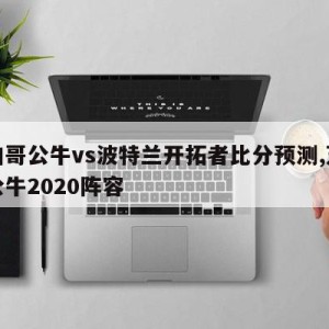 芝加哥公牛vs波特兰开拓者比分预测,芝加哥公牛2020阵容