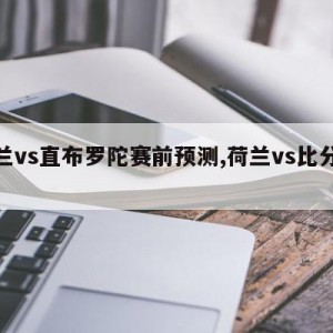 荷兰vs直布罗陀赛前预测,荷兰vs比分预测