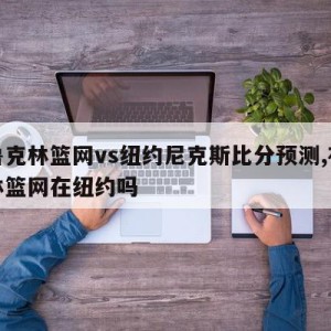 布鲁克林篮网vs纽约尼克斯比分预测,布鲁克林篮网在纽约吗