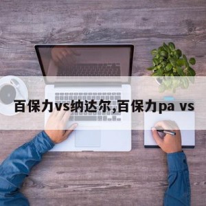 百保力vs纳达尔,百保力pa vs