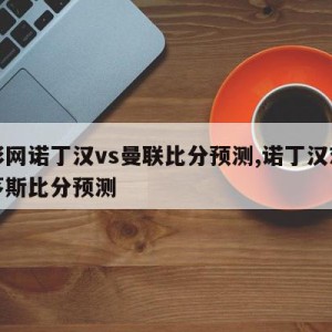 足彩网诺丁汉vs曼联比分预测,诺丁汉对伯恩茅斯比分预测