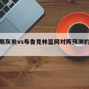 孟菲斯灰熊vs布鲁克林篮网对阵预测的简单介绍