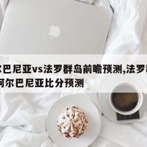 阿尔巴尼亚vs法罗群岛前瞻预测,法罗群岛VS阿尔巴尼亚比分预测