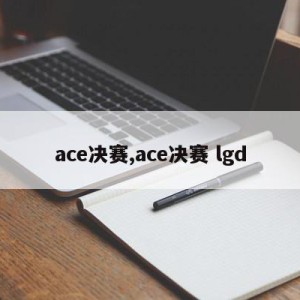 ace决赛,ace决赛 lgd