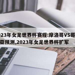 2023年女足世界杯赛程:摩洛哥VS哥伦比亚预测,2023年女足世界杯扩军