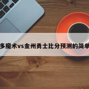 奥兰多魔术vs金州勇士比分预测的简单介绍