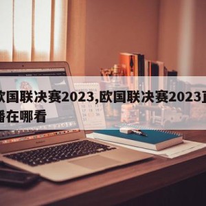 欧国联决赛2023,欧国联决赛2023直播在哪看