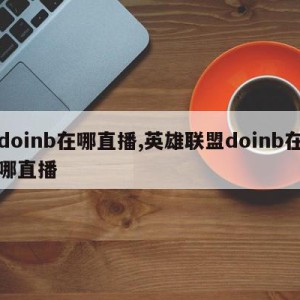 doinb在哪直播,英雄联盟doinb在哪直播