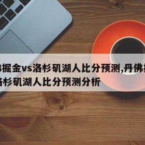 丹佛掘金vs洛杉矶湖人比分预测,丹佛掘金vs洛杉矶湖人比分预测分析