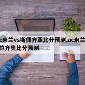 ac米兰vs斯佩齐亚比分预测,ac米兰vs拉齐奥比分预测