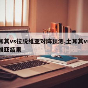 土耳其vs拉脱维亚对阵预测,土耳其vs拉脱维亚结果