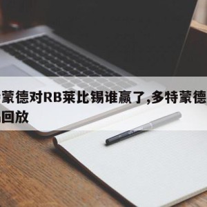 多特蒙德对RB莱比锡谁赢了,多特蒙德对莱比锡回放