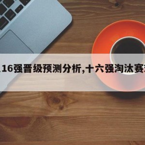 女足16强晋级预测分析,十六强淘汰赛对阵图