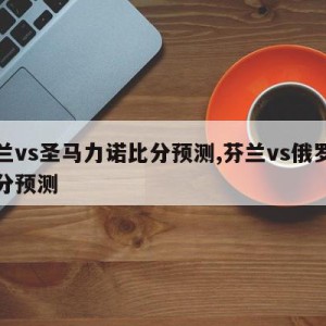 芬兰vs圣马力诺比分预测,芬兰vs俄罗斯比分预测