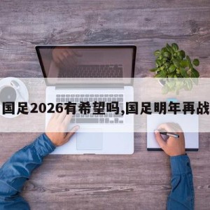 国足2026有希望吗,国足明年再战