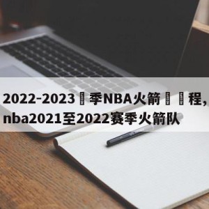 2022-2023賽季NBA火箭隊賽程,nba2021至2022赛季火箭队