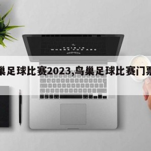 鸟巢足球比赛2023,鸟巢足球比赛门票多少