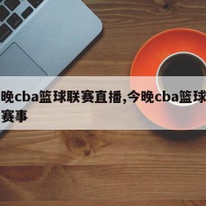 今晚cba篮球联赛直播,今晚cba篮球直播赛事