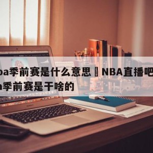 nba季前赛是什么意思	NBA直播吧,nba季前赛是干啥的