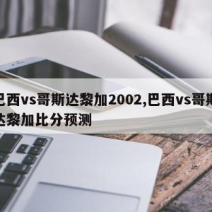 巴西vs哥斯达黎加2002,巴西vs哥斯达黎加比分预测