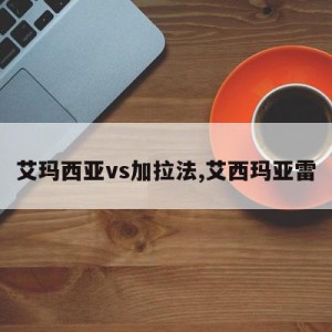 艾玛西亚vs加拉法,艾西玛亚雷