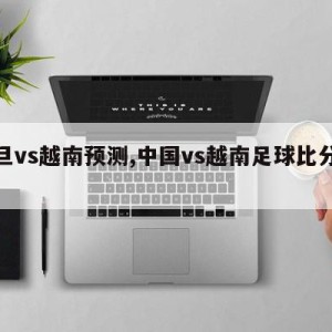 约旦vs越南预测,中国vs越南足球比分预测