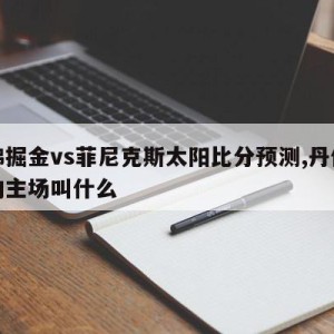 丹佛掘金vs菲尼克斯太阳比分预测,丹佛掘金的主场叫什么