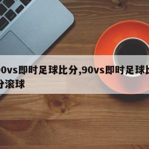 90vs即时足球比分,90vs即时足球比分滚球