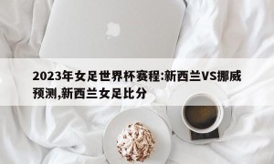 2023年女足世界杯赛程:新西兰VS挪威预测,新西兰女足比分