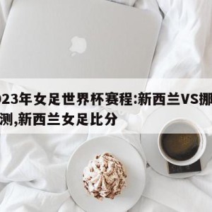 2023年女足世界杯赛程:新西兰VS挪威预测,新西兰女足比分