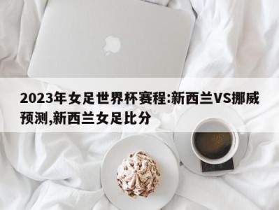 2023年女足世界杯赛程:新西兰VS挪威预测,新西兰女足比分