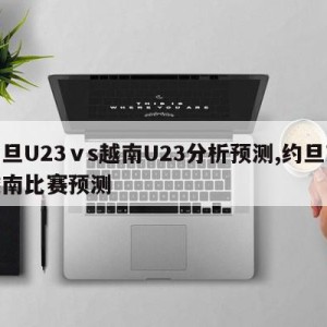 约旦U23ⅴs越南U23分析预测,约旦对越南比赛预测