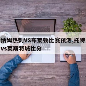 托特纳姆热刺VS布莱顿比赛预测,托特纳姆热刺vs莱斯特城比分