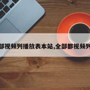 全部视频列播放表本站,全部都视频列表