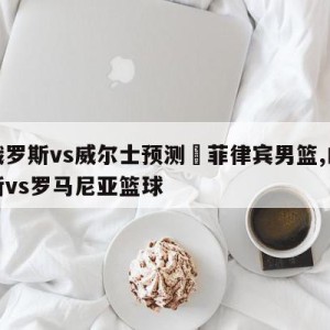 白俄罗斯vs威尔士预测	菲律宾男篮,白俄罗斯vs罗马尼亚篮球