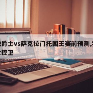 犹他爵士vs萨克拉门托国王赛前预测,犹他爵士控卫