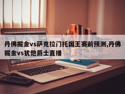 丹佛掘金vs萨克拉门托国王赛前预测,丹佛掘金vs犹他爵士直播