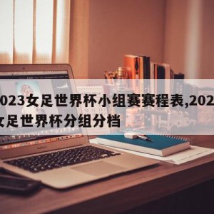 2023女足世界杯小组赛赛程表,2023女足世界杯分组分档