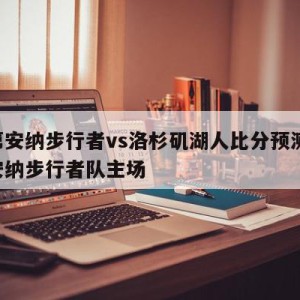 印第安纳步行者vs洛杉矶湖人比分预测,印第安纳步行者队主场