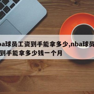 nba球员工资到手能拿多少,nba球员工资到手能拿多少钱一个月